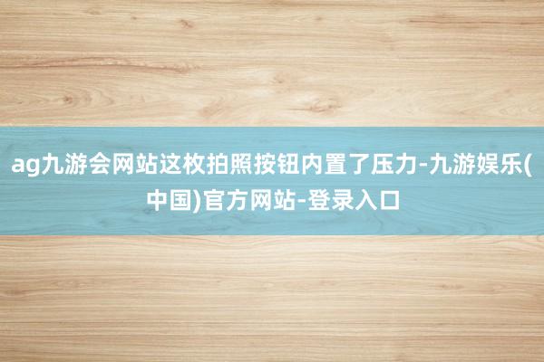 ag九游会网站这枚拍照按钮内置了压力-九游娱乐(中国)官方网站-登录入口