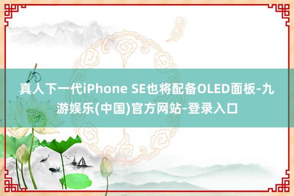 真人下一代iPhone SE也将配备OLED面板-九游娱乐(中国)官方网站-登录入口