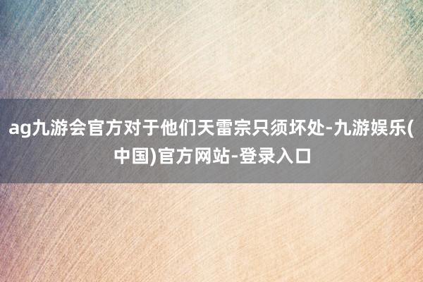 ag九游会官方对于他们天雷宗只须坏处-九游娱乐(中国)官方网站-登录入口