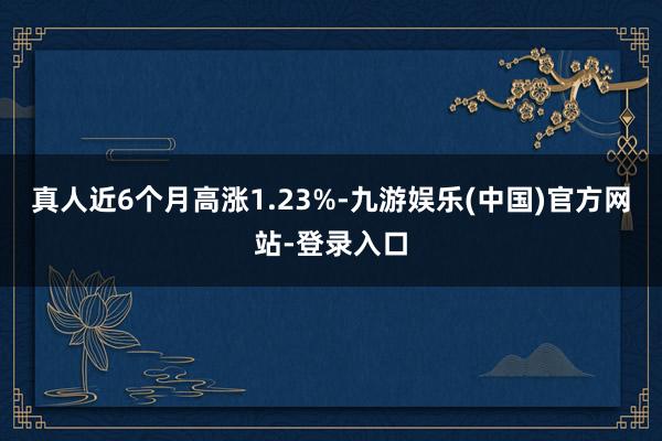 真人近6个月高涨1.23%-九游娱乐(中国)官方网站-登录入口