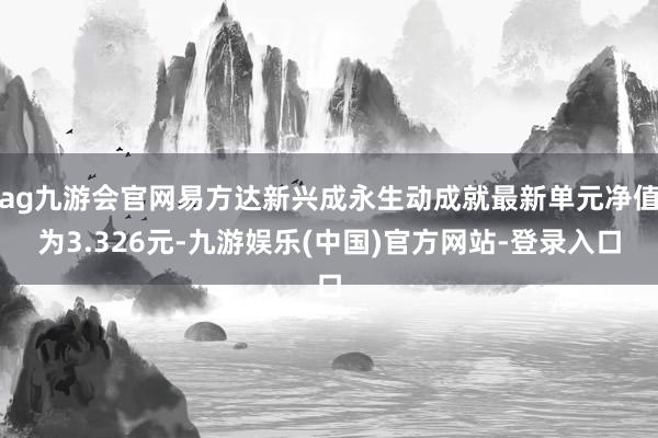 ag九游会官网易方达新兴成永生动成就最新单元净值为3.326元-九游娱乐(中国)官方网站-登录入口