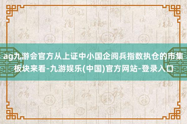 ag九游会官方从上证中小国企阅兵指数执仓的市集板块来看-九游娱乐(中国)官方网站-登录入口