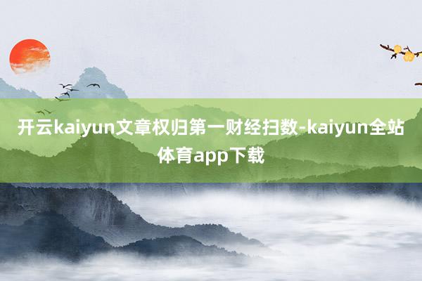 开云kaiyun文章权归第一财经扫数-kaiyun全站体育app下载