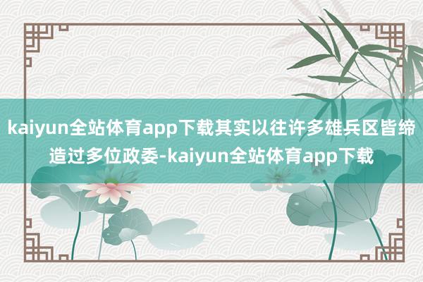 kaiyun全站体育app下载其实以往许多雄兵区皆缔造过多位政委-kaiyun全站体育app下载