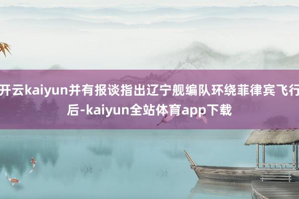 开云kaiyun并有报谈指出辽宁舰编队环绕菲律宾飞行后-kaiyun全站体育app下载