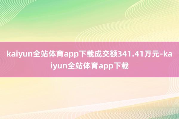 kaiyun全站体育app下载成交额341.41万元-kaiyun全站体育app下载