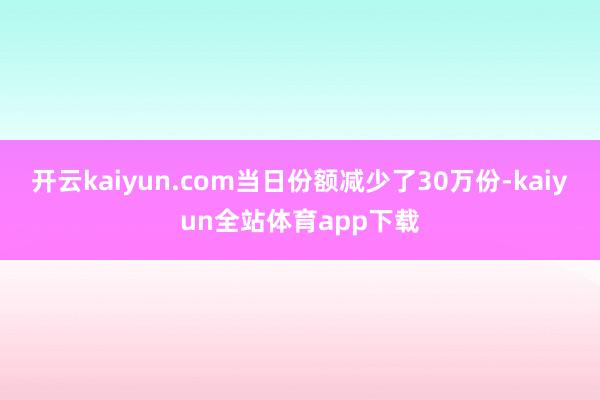 开云kaiyun.com当日份额减少了30万份-kaiyun全站体育app下载