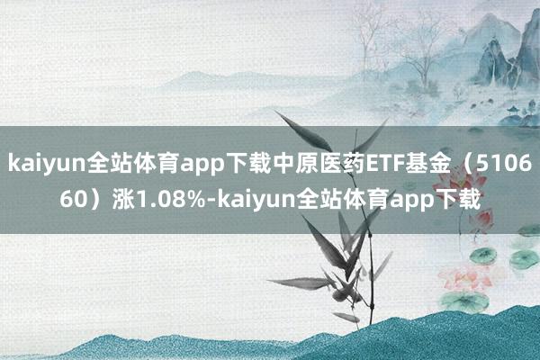 kaiyun全站体育app下载中原医药ETF基金（510660）涨1.08%-kaiyun全站体育app下载