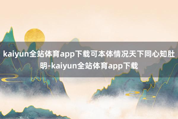 kaiyun全站体育app下载可本体情况天下同心知肚明-kaiyun全站体育app下载