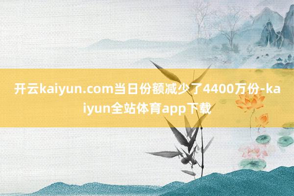 开云kaiyun.com当日份额减少了4400万份-kaiyun全站体育app下载