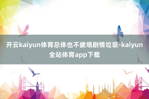 开云kaiyun体育总体也不疲塌剧情垃圾-kaiyun全站体育app下载