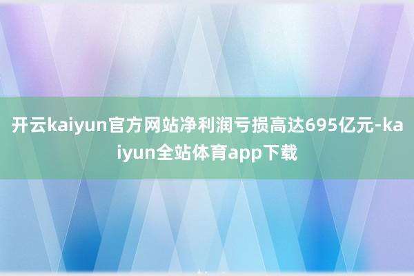 开云kaiyun官方网站净利润亏损高达695亿元-kaiyun全站体育app下载