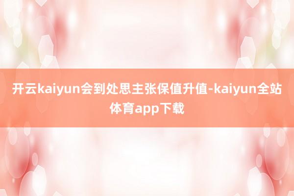 开云kaiyun会到处思主张保值升值-kaiyun全站体育app下载