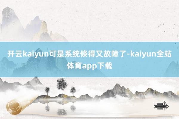 开云kaiyun可是系统倏得又故障了-kaiyun全站体育app下载