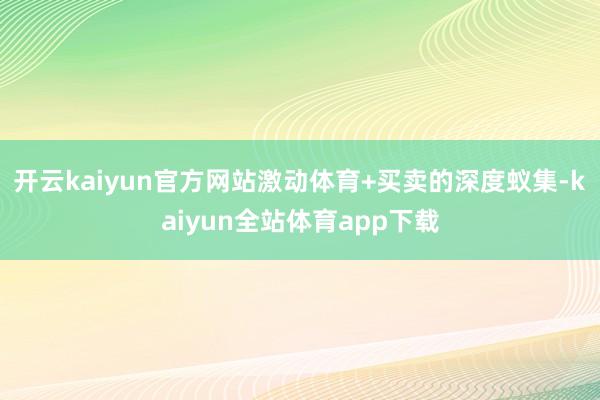 开云kaiyun官方网站激动体育+买卖的深度蚁集-kaiyun全站体育app下载