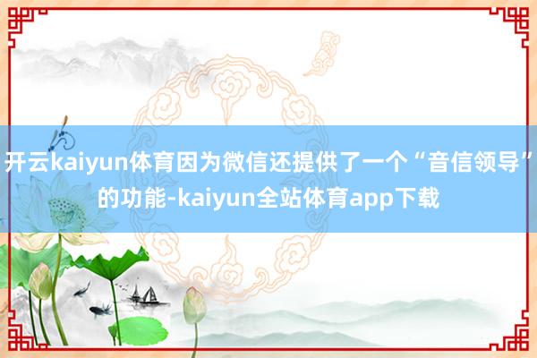 开云kaiyun体育因为微信还提供了一个“音信领导”的功能-kaiyun全站体育app下载