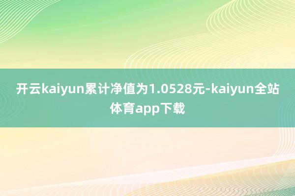 开云kaiyun累计净值为1.0528元-kaiyun全站体育app下载