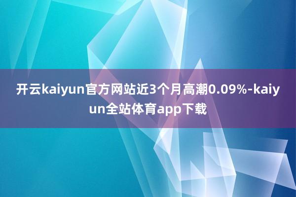 开云kaiyun官方网站近3个月高潮0.09%-kaiyun全站体育app下载