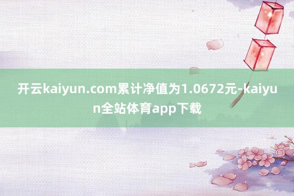 开云kaiyun.com累计净值为1.0672元-kaiyun全站体育app下载