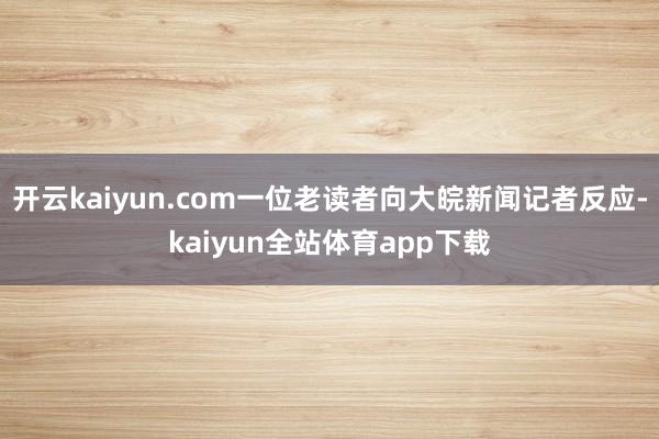 开云kaiyun.com一位老读者向大皖新闻记者反应-kaiyun全站体育app下载