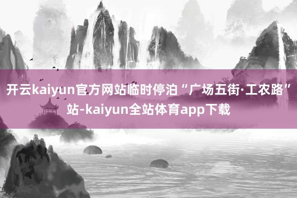 开云kaiyun官方网站临时停泊“广场五街·工农路”站-kaiyun全站体育app下载