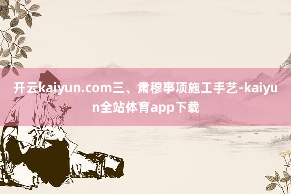 开云kaiyun.com三、肃穆事项施工手艺-kaiyun全站体育app下载