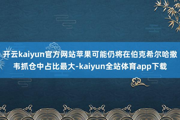 开云kaiyun官方网站苹果可能仍将在伯克希尔哈撒韦抓仓中占比最大-kaiyun全站体育app下载