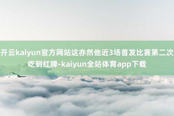 开云kaiyun官方网站这亦然他近3场首发比赛第二次吃到红牌-kaiyun全站体育app下载