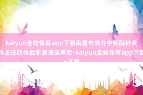 kaiyun全站体育app下载南昌市洪齐中病院针灸科主任胡秀武听到播送声后-kaiyun全站体育app下载