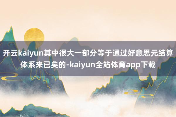 开云kaiyun其中很大一部分等于通过好意思元结算体系来已矣的-kaiyun全站体育app下载