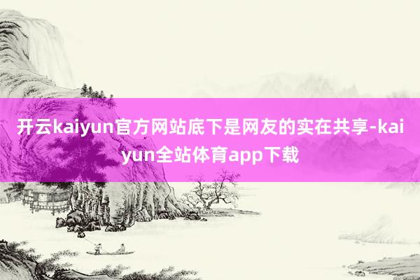 开云kaiyun官方网站底下是网友的实在共享-kaiyun全站体育app下载