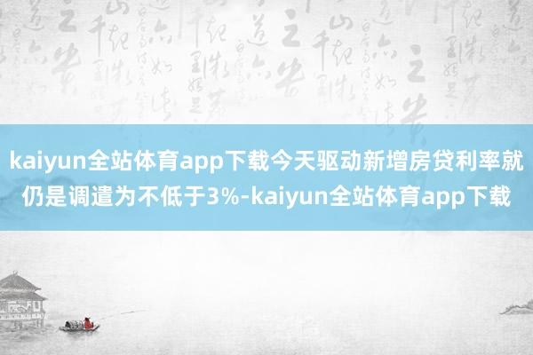 kaiyun全站体育app下载今天驱动新增房贷利率就仍是调遣为不低于3%-kaiyun全站体育app下载