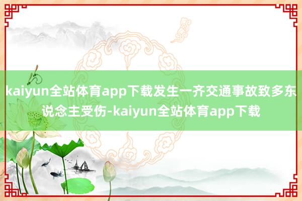 kaiyun全站体育app下载发生一齐交通事故致多东说念主受伤-kaiyun全站体育app下载