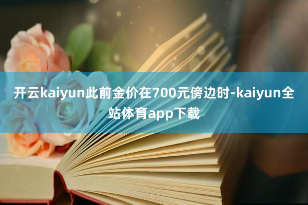 开云kaiyun此前金价在700元傍边时-kaiyun全站体育app下载