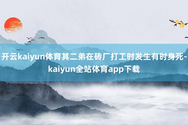 开云kaiyun体育其二弟在砖厂打工时发生有时身死-kaiyun全站体育app下载