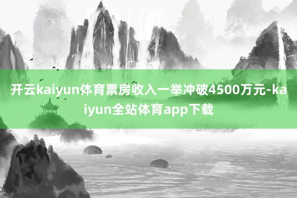 开云kaiyun体育票房收入一举冲破4500万元-kaiyun全站体育app下载