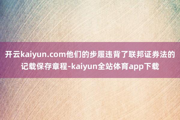 开云kaiyun.com他们的步履违背了联邦证券法的记载保存章程-kaiyun全站体育app下载