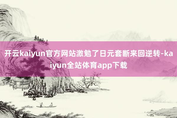 开云kaiyun官方网站激勉了日元套断来回逆转-kaiyun全站体育app下载