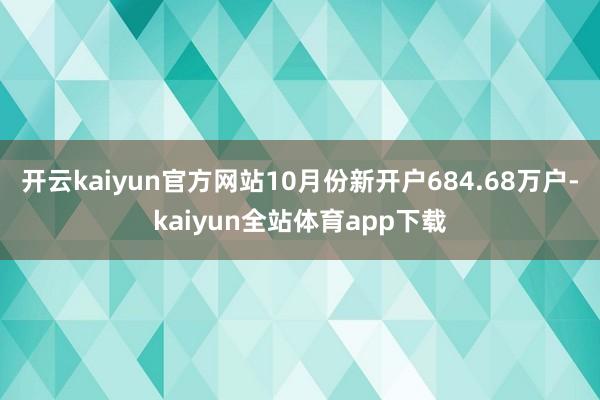 开云kaiyun官方网站10月份新开户684.68万户-kaiyun全站体育app下载