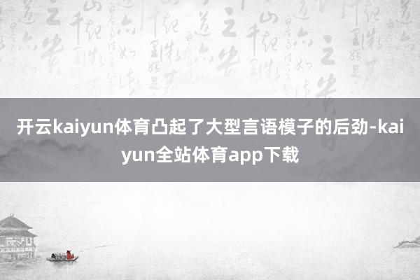 开云kaiyun体育凸起了大型言语模子的后劲-kaiyun全站体育app下载