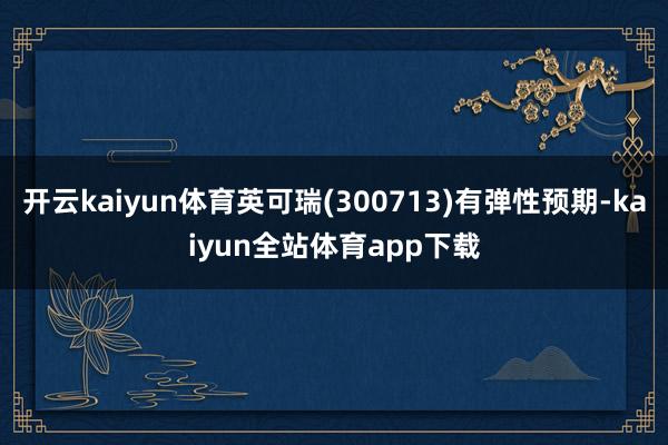 开云kaiyun体育英可瑞(300713)有弹性预期-kaiyun全站体育app下载