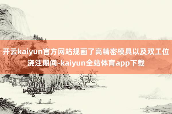 开云kaiyun官方网站规画了高精密模具以及双工位浇注期间-kaiyun全站体育app下载