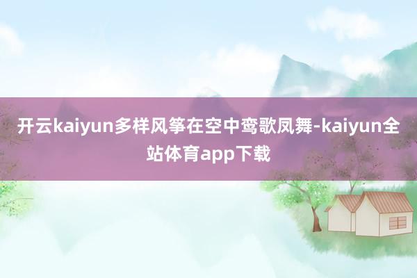 开云kaiyun多样风筝在空中鸾歌凤舞-kaiyun全站体育app下载