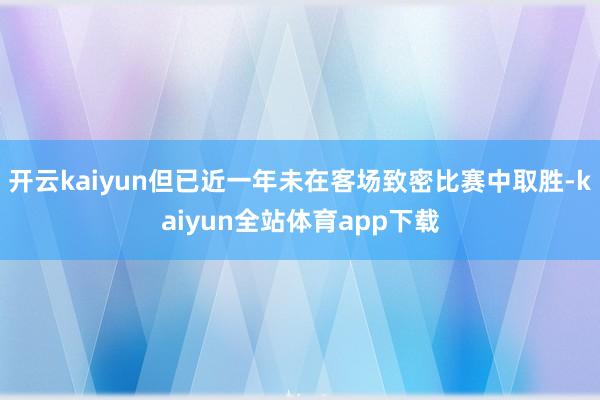 开云kaiyun但已近一年未在客场致密比赛中取胜-kaiyun全站体育app下载