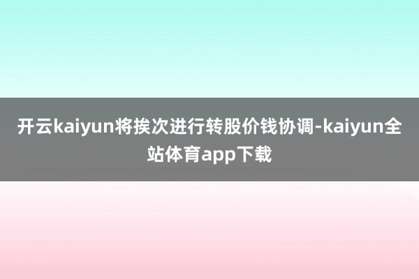 开云kaiyun将挨次进行转股价钱协调-kaiyun全站体育app下载