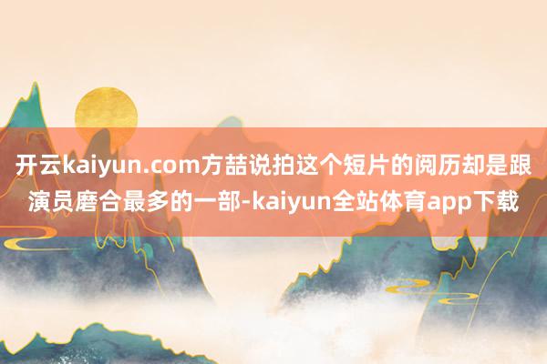 开云kaiyun.com方喆说拍这个短片的阅历却是跟演员磨合最多的一部-kaiyun全站体育app下载