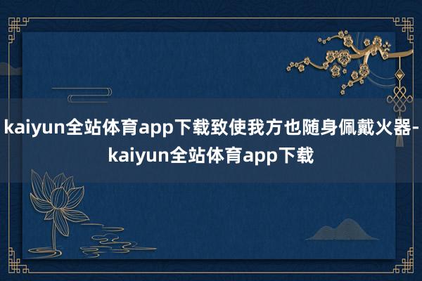 kaiyun全站体育app下载致使我方也随身佩戴火器-kaiyun全站体育app下载