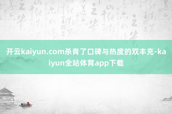 开云kaiyun.com杀青了口碑与热度的双丰充-kaiyun全站体育app下载