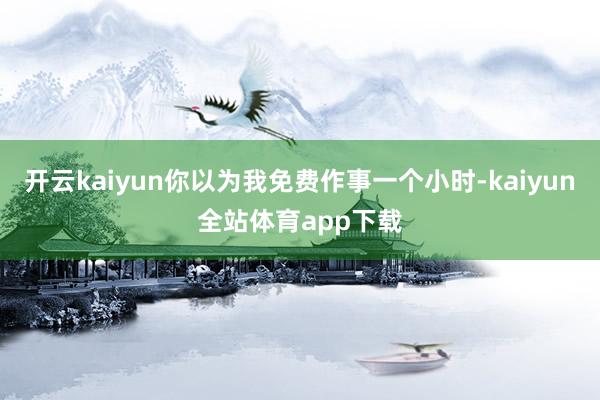 开云kaiyun你以为我免费作事一个小时-kaiyun全站体育app下载