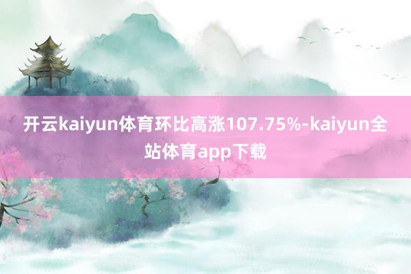 开云kaiyun体育环比高涨107.75%-kaiyun全站体育app下载